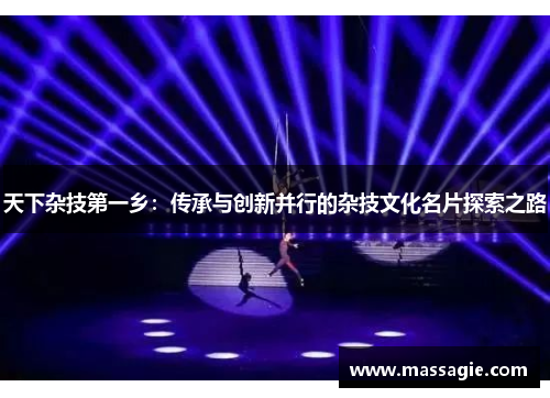 天下杂技第一乡:传承与创新并行的杂技文化名片探索之路 天下杂技第一乡:传承与创新并行的杂技文化名片探索之路